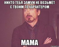 никто тебя замуж не возьмёт с твоим то характером мама