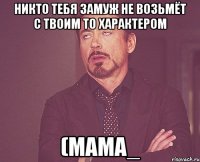 никто тебя замуж не возьмёт с твоим то характером (мама_