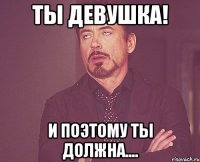 ты девушка! и поэтому ты должна....