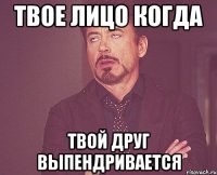 твое лицо когда твой друг выпендривается