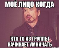 моё лицо когда кто то из группы начинает умничать