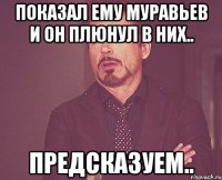 показал ему муравьев и он плюнул в них.. предсказуем..