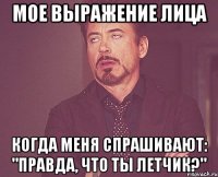 мое выражение лица когда меня спрашивают: "правда, что ты летчик?"