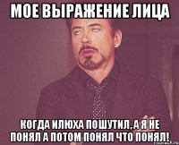 мое выражение лица когда илюха пошутил, а я не понял а потом понял что понял!