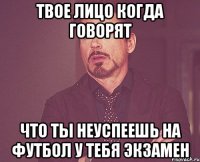 твое лицо когда говорят что ты неуспеешь на футбол у тебя экзамен