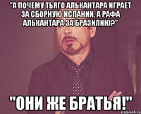 "а почему тьяго алькантара играет за сборную испании, а рафа алькантара за бразилию?" "они же братья!"