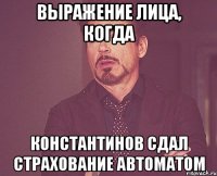 выражение лица, когда константинов сдал страхование автоматом