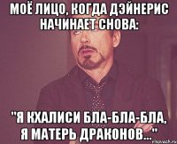 моё лицо, когда дэйнерис начинает снова: "я кхалиси бла-бла-бла, я матерь драконов..."