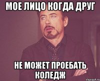 мое лицо когда друг не может проебать коледж