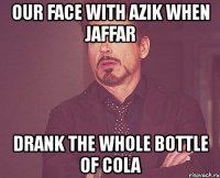 our face with azik when jaffar drank the whole bottle of cola