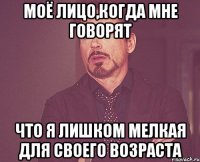 моё лицо,когда мне говорят что я лишком мелкая для своего возраста