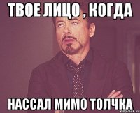 твое лицо , когда нассал мимо толчка