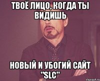 твоё лицо, когда ты видишь новый и убогий сайт "slc"