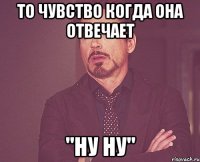 то чувство когда она отвечает "ну ну"