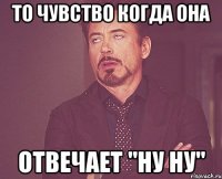 то чувство когда она отвечает "ну ну"