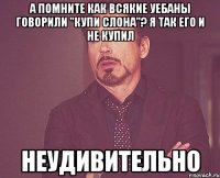 а помните как всякие уебаны говорили "купи слона"? я так его и не купил неудивительно