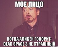 мое лицо когда алибек говорит: dead space 3 не страшный