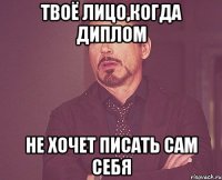 твоё лицо,когда диплом не хочет писать сам себя