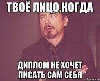 твоё лицо,когда диплом не хочет писать сам себя