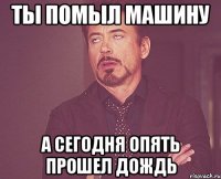 ты помыл машину а сегодня опять прошел дождь