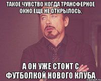 такое чувство когда трансферное окно еще не открылось, а он уже стоит с футболкой нового клуба