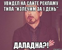 увидел на сайте рекламу типа "излечим за 1 день" даладна?!