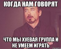 когда нам говорят что мы хуевая группа и не умеем играть