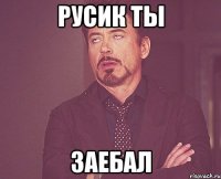 русик ты заебал