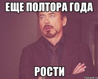 еще полтора года рости