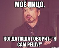 моё лицо, когда паша говорит:" я сам решу!"