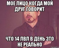 мое лицо когда мой друг говорит что 14 лвл в день это не реально