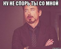 ну не спорь ты со мной 