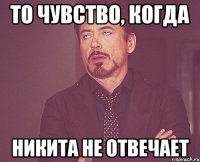 то чувство, когда никита не отвечает