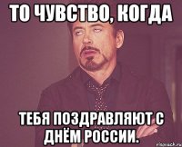 то чувство, когда тебя поздравляют с днём россии.