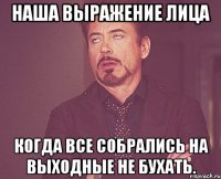 наша выражение лица когда все собрались на выходные не бухать.