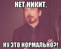 нет никит, ну это нормально?!