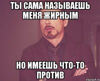 ты сама называешь меня жирным но имеешь что-то против