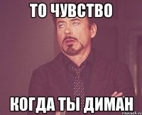 то чувство когда ты диман