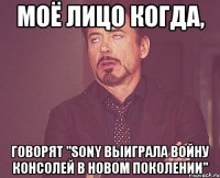 моё лицо когда, говорят "sony выиграла войну консолей в новом поколении"