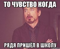 то чувство когда рядя пришёл в школу