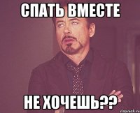 спать вместе не хочешь??