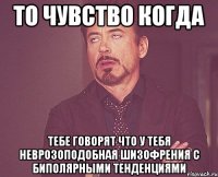 то чувство когда тебе говорят что у тебя неврозоподобная шизофрения с биполярными тенденциями