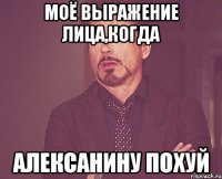 моё выражение лица,когда алексанину похуй