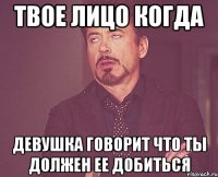 твое лицо когда девушка говорит что ты должен ее добиться