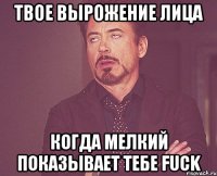 твое вырожение лица когда мелкий показывает тебе fuck