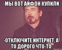 -мы вот айфон купили -отключите интернет, а то дорого что-то