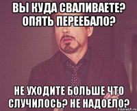 вы куда сваливаете? опять переебало? не уходите больше что случилось? не надоело?