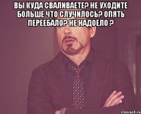 вы куда сваливаете? не уходите больше что случилось? опять переебало? не надоело ? 