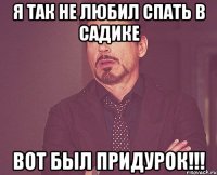 я так не любил спать в садике вот был придурок!!!