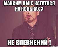 максим вміє кататися на коньках ? не впевнений !